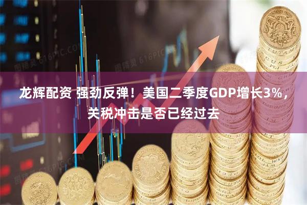 龙辉配资 强劲反弹！美国二季度GDP增长3%，关税冲击是否已经过去