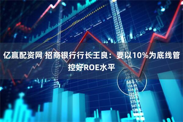 亿赢配资网 招商银行行长王良：要以10%为底线管控好ROE水平