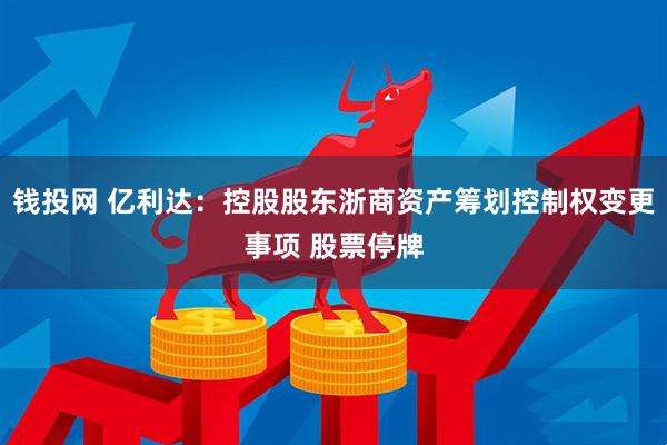 钱投网 亿利达：控股股东浙商资产筹划控制权变更事项 股票停牌