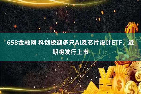 658金融网 科创板迎多只AI及芯片设计ETF，近期将发行上市