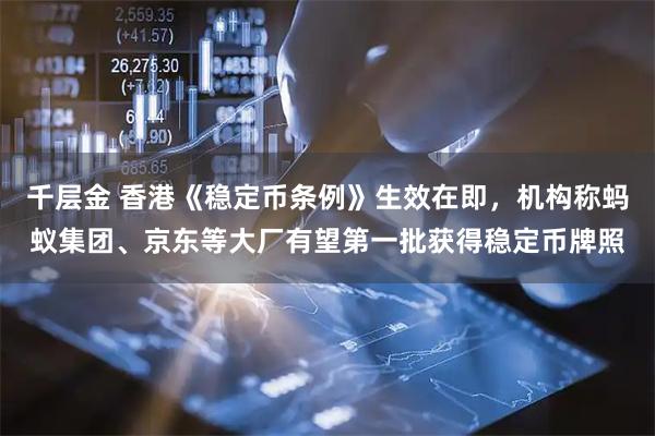 千层金 香港《稳定币条例》生效在即，机构称蚂蚁集团、京东等大厂有望第一批获得稳定币牌照