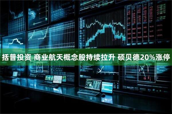 括普投资 商业航天概念股持续拉升 硕贝德20%涨停