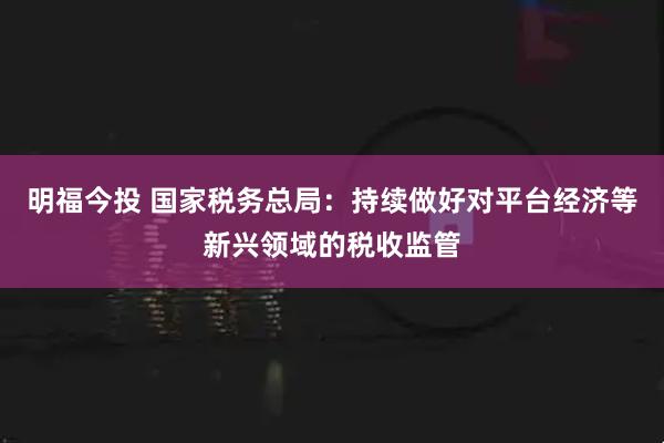 明福今投 国家税务总局：持续做好对平台经济等新兴领域的税收监管