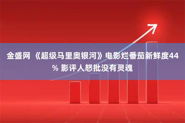 金盛网 《超级马里奥银河》电影烂番茄新鲜度44% 影评人怒批没有灵魂