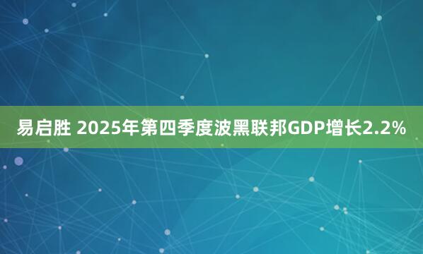 易启胜 2025年第四季度波黑联邦GDP增长2.2%