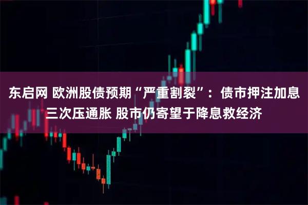 东启网 欧洲股债预期“严重割裂”：债市押注加息三次压通胀 股市仍寄望于降息救经济