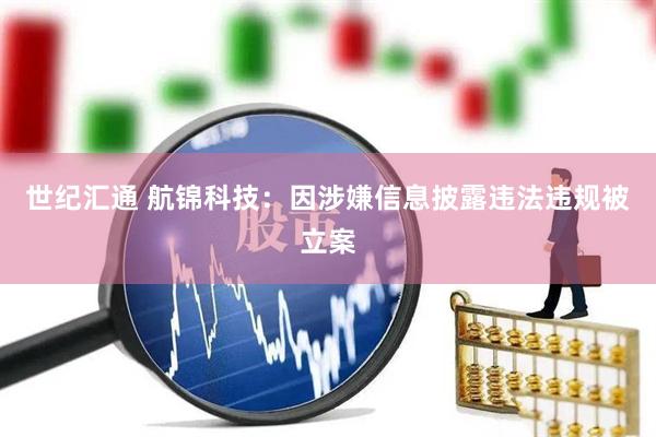 世纪汇通 航锦科技：因涉嫌信息披露违法违规被立案