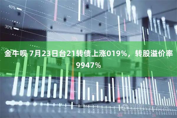 金牛呗 7月23日台21转债上涨019%，转股溢价率9947%