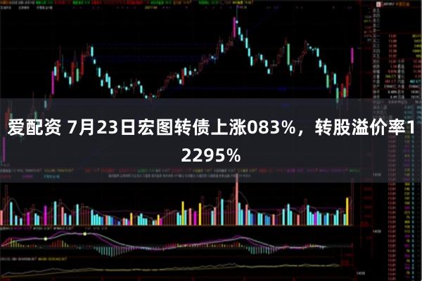 爱配资 7月23日宏图转债上涨083%，转股溢价率12295%