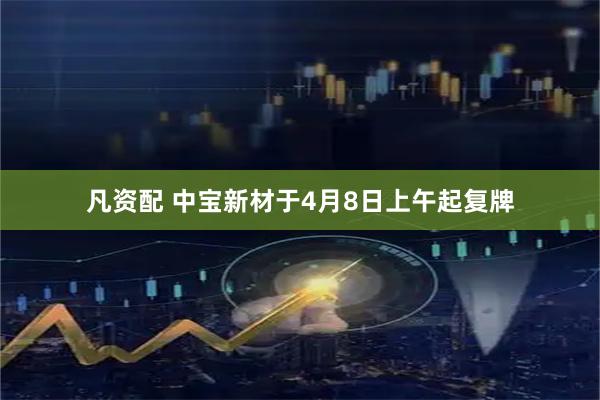 凡资配 中宝新材于4月8日上午起复牌