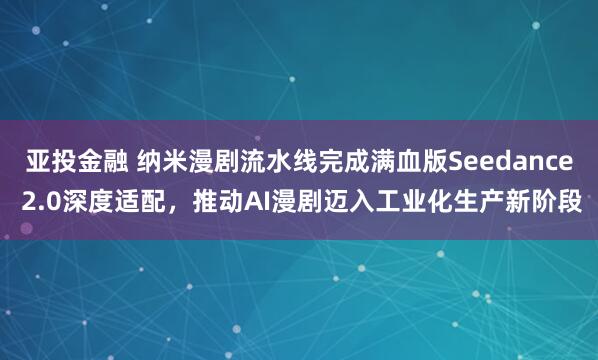 亚投金融 纳米漫剧流水线完成满血版Seedance 2.0深度适配，推动AI漫剧迈入工业化生产新阶段