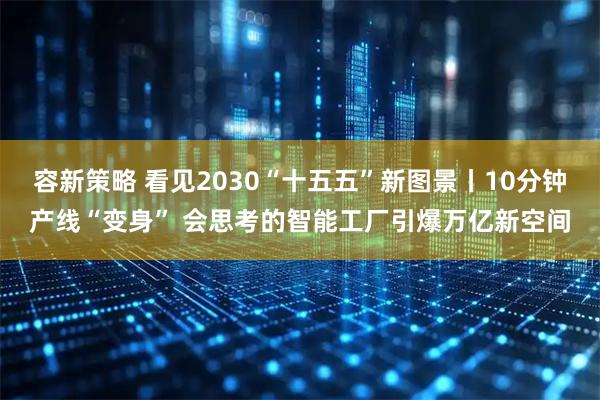 容新策略 看见2030“十五五”新图景丨10分钟产线“变身” 会思考的智能工厂引爆万亿新空间