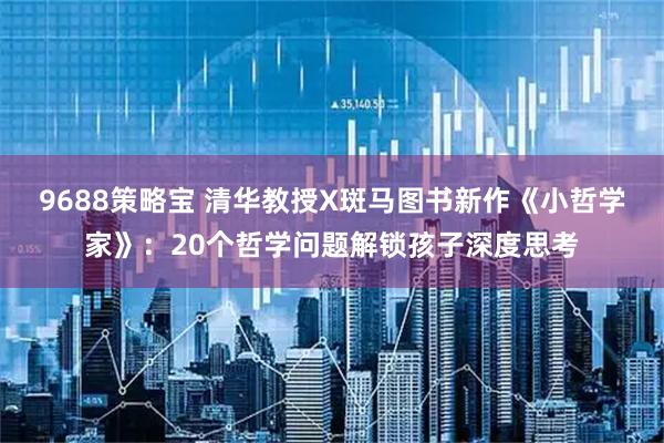 9688策略宝 清华教授X斑马图书新作《小哲学家》：20个哲学问题解锁孩子深度思考
