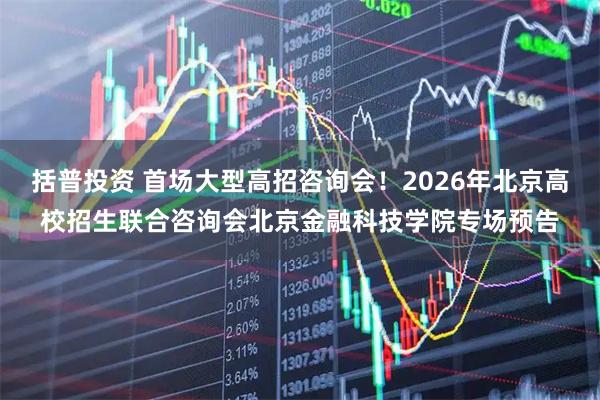 括普投资 首场大型高招咨询会！2026年北京高校招生联合咨询会北京金融科技学院专场预告